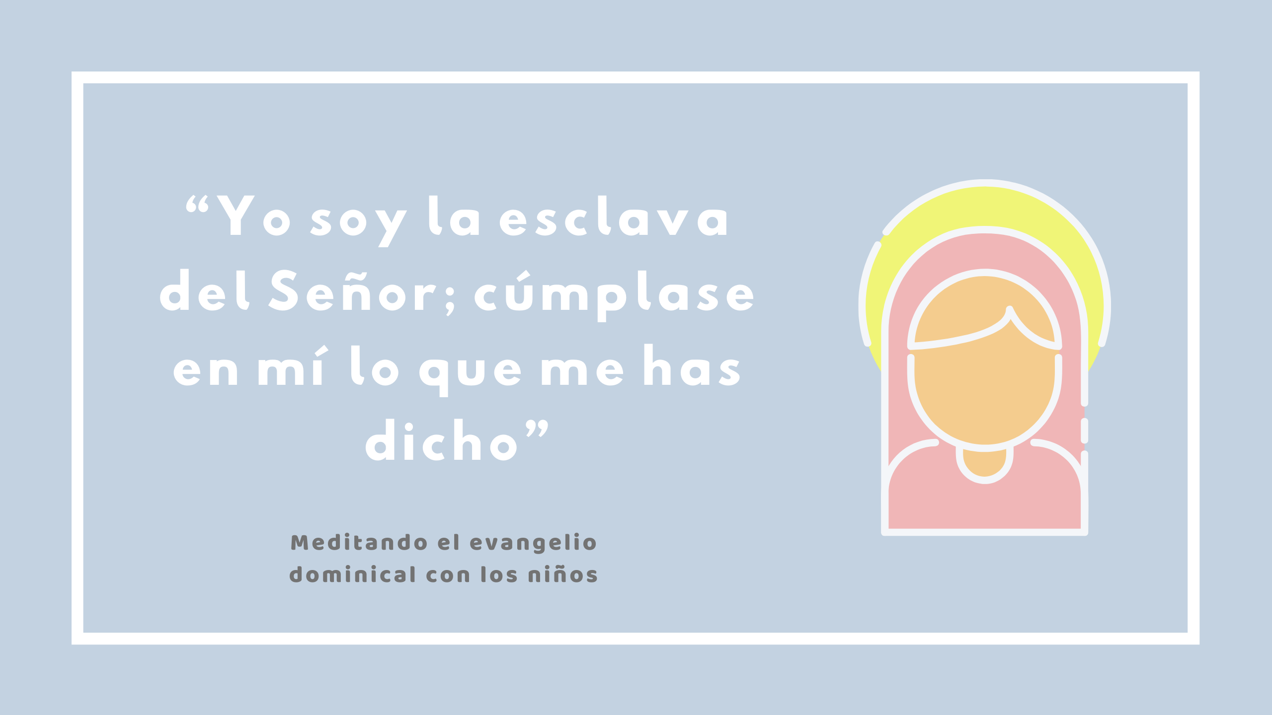 “Yo soy la esclava del Señor; cúmplase en mí lo que me has dicho”