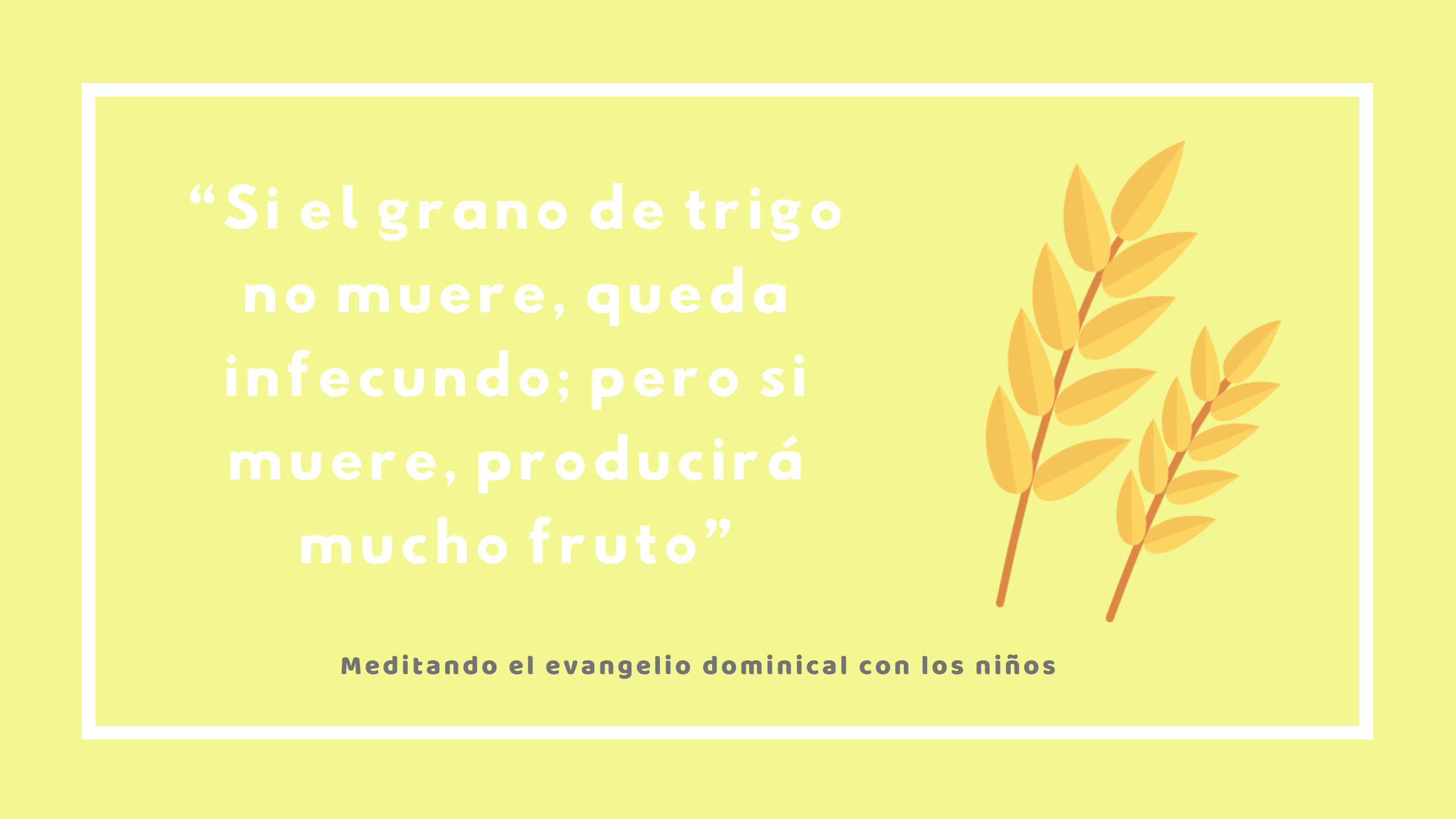 “Si el grano de trigo, sembrado en la tierra, no muere, queda infecundo; pero si muere, producirá mucho fruto”