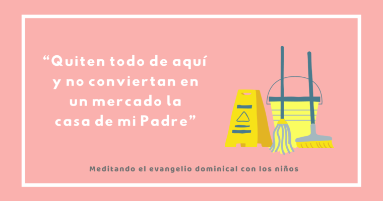 “Quiten todo de aquí y no conviertan en un mercado la casa de mi Padre”