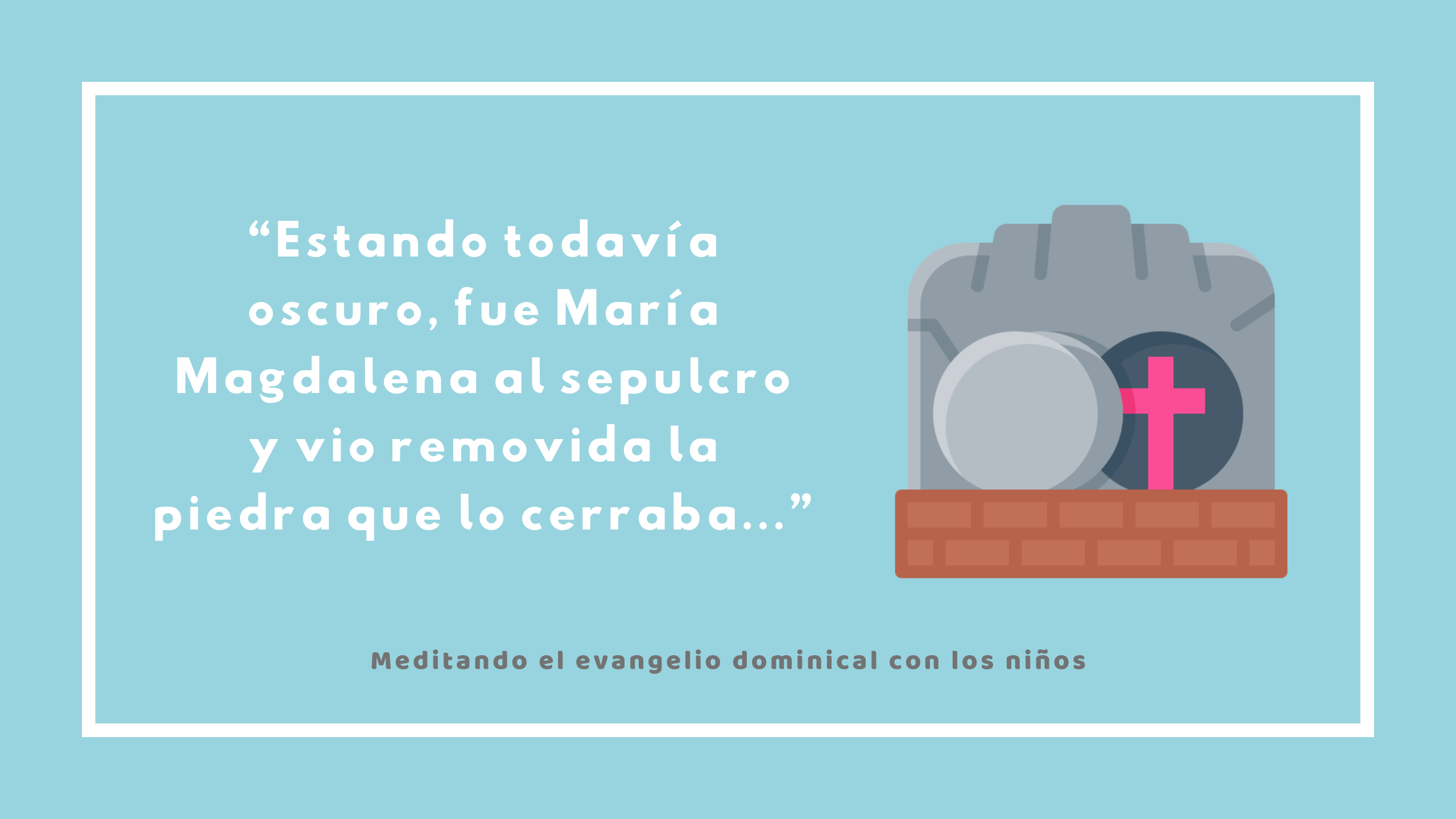 “Estando todavía oscuro, fue María Magdalena al sepulcro y vio removida la piedra que lo cerraba…”